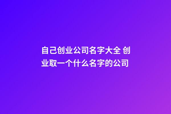 自己创业公司名字大全 创业取一个什么名字的公司-第1张-公司起名-玄机派